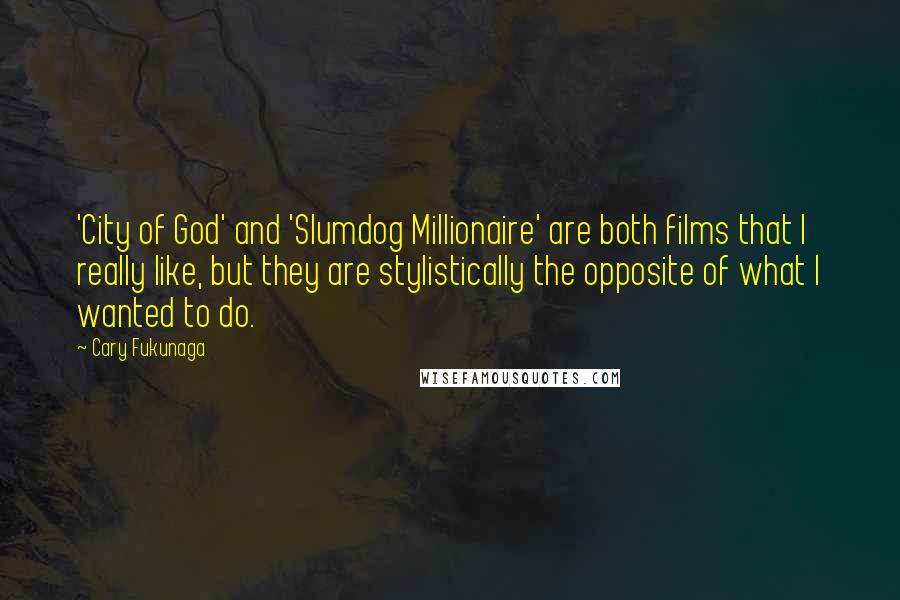 Cary Fukunaga Quotes: 'City of God' and 'Slumdog Millionaire' are both films that I really like, but they are stylistically the opposite of what I wanted to do.