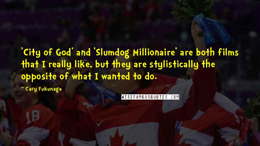 Cary Fukunaga Quotes: 'City of God' and 'Slumdog Millionaire' are both films that I really like, but they are stylistically the opposite of what I wanted to do.