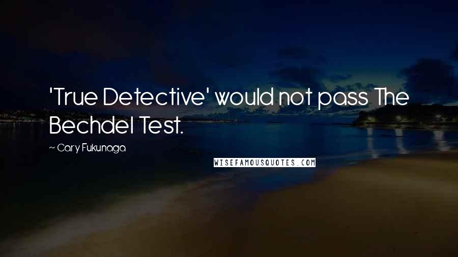 Cary Fukunaga Quotes: 'True Detective' would not pass The Bechdel Test.