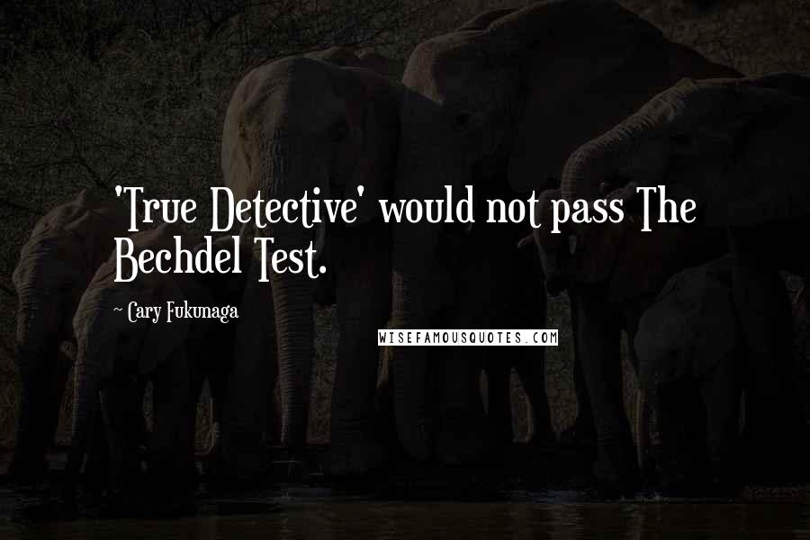 Cary Fukunaga Quotes: 'True Detective' would not pass The Bechdel Test.