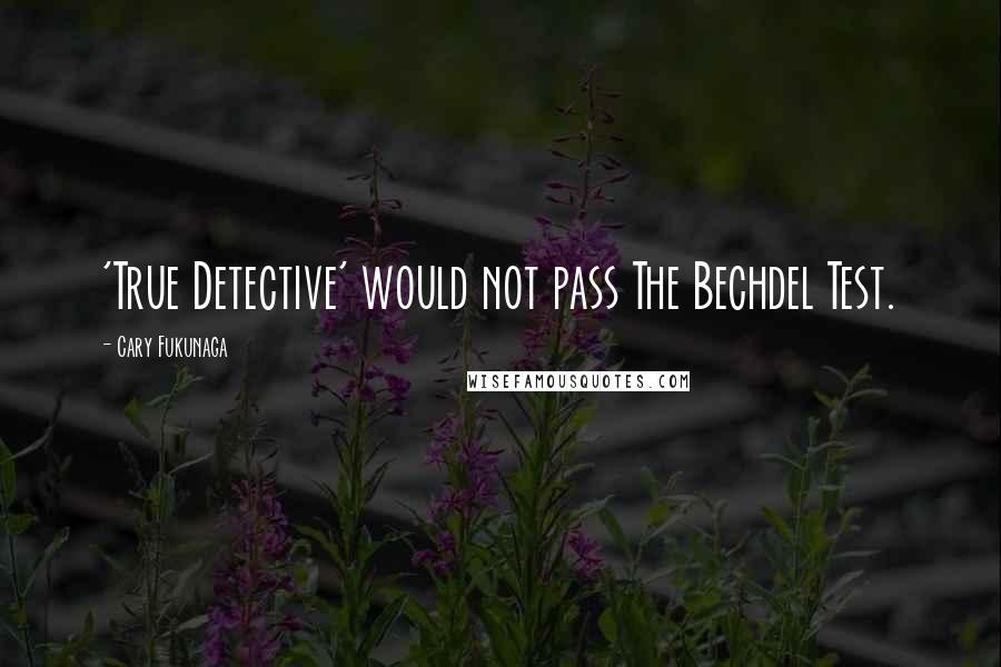 Cary Fukunaga Quotes: 'True Detective' would not pass The Bechdel Test.