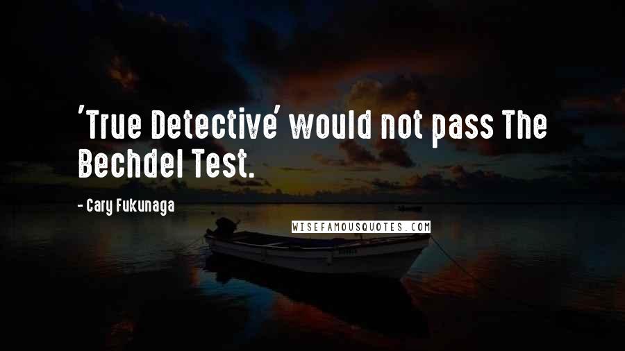 Cary Fukunaga Quotes: 'True Detective' would not pass The Bechdel Test.