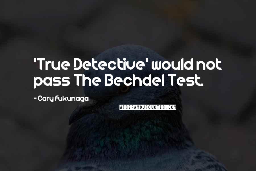 Cary Fukunaga Quotes: 'True Detective' would not pass The Bechdel Test.