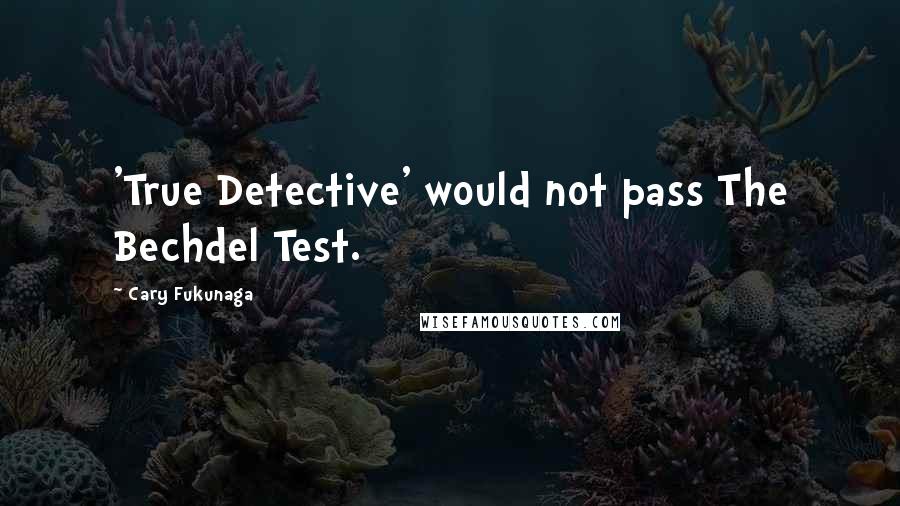 Cary Fukunaga Quotes: 'True Detective' would not pass The Bechdel Test.