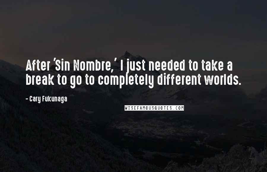 Cary Fukunaga Quotes: After 'Sin Nombre,' I just needed to take a break to go to completely different worlds.