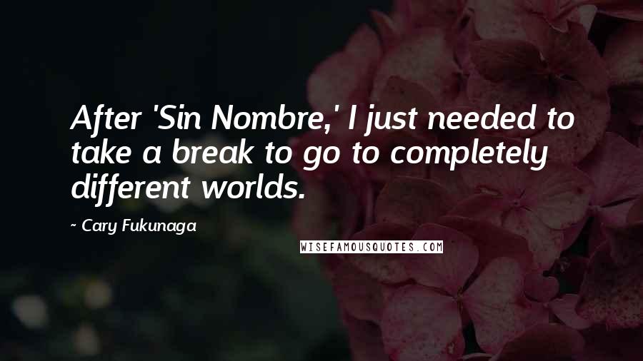 Cary Fukunaga Quotes: After 'Sin Nombre,' I just needed to take a break to go to completely different worlds.