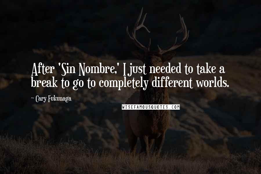 Cary Fukunaga Quotes: After 'Sin Nombre,' I just needed to take a break to go to completely different worlds.