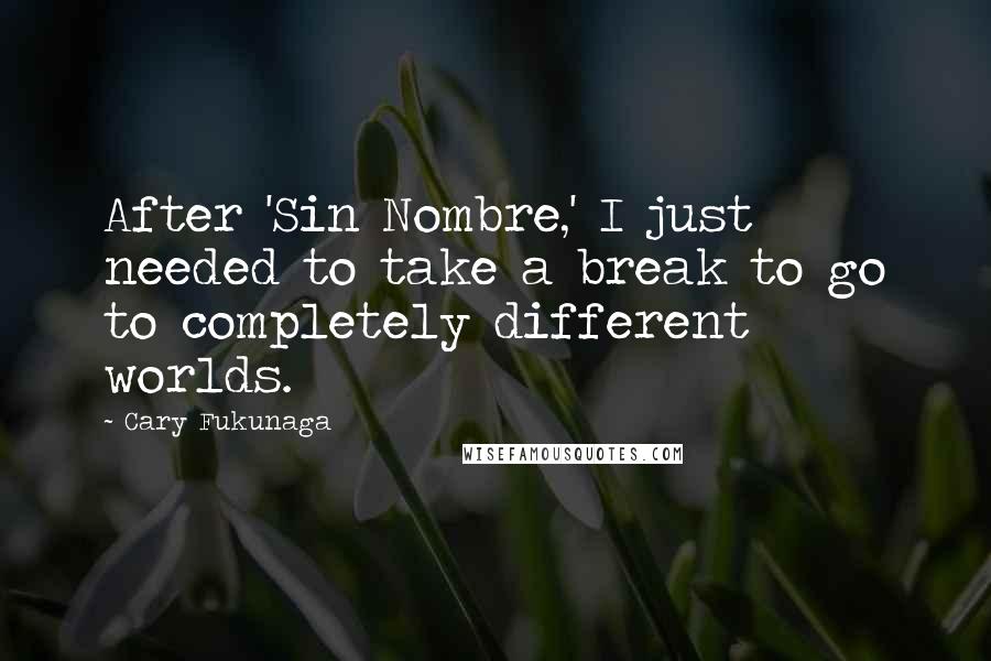 Cary Fukunaga Quotes: After 'Sin Nombre,' I just needed to take a break to go to completely different worlds.