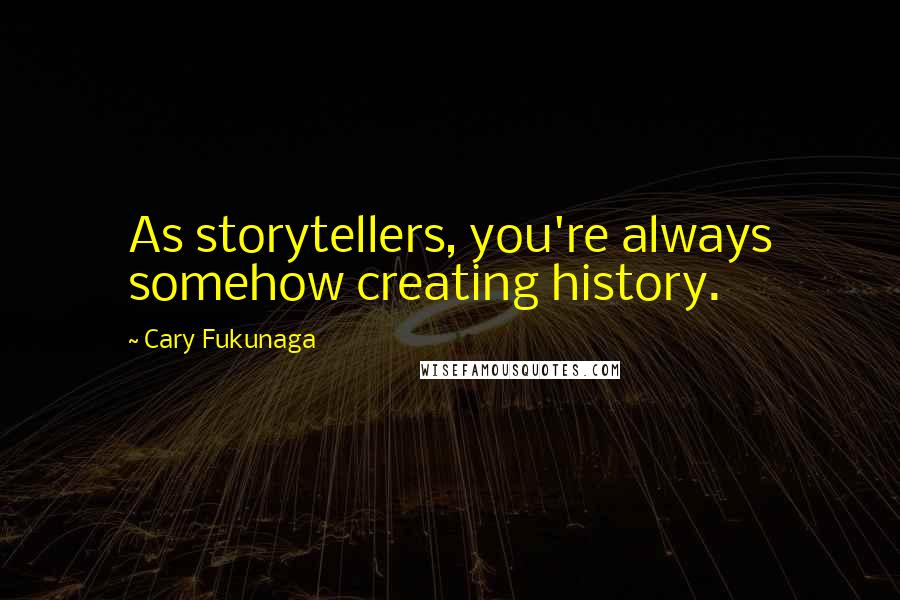Cary Fukunaga Quotes: As storytellers, you're always somehow creating history.