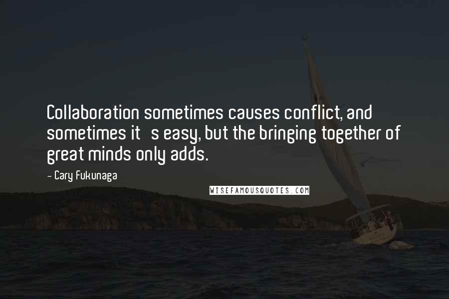 Cary Fukunaga Quotes: Collaboration sometimes causes conflict, and sometimes it's easy, but the bringing together of great minds only adds.