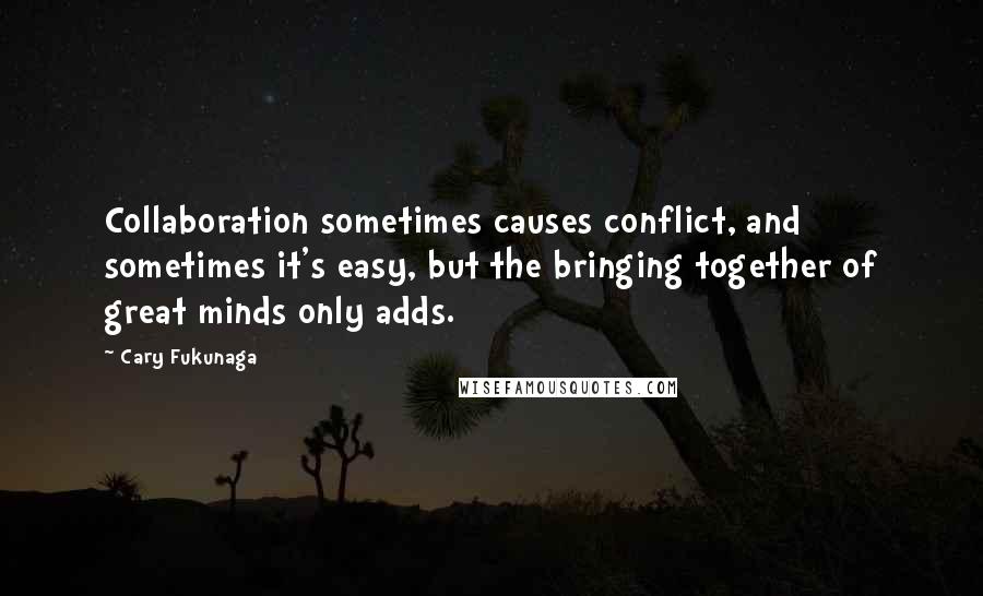 Cary Fukunaga Quotes: Collaboration sometimes causes conflict, and sometimes it's easy, but the bringing together of great minds only adds.