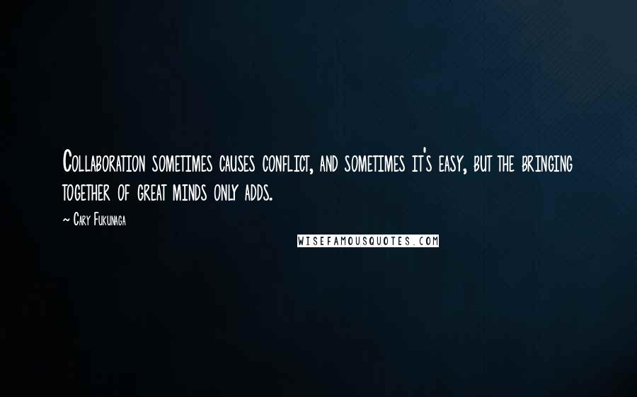 Cary Fukunaga Quotes: Collaboration sometimes causes conflict, and sometimes it's easy, but the bringing together of great minds only adds.