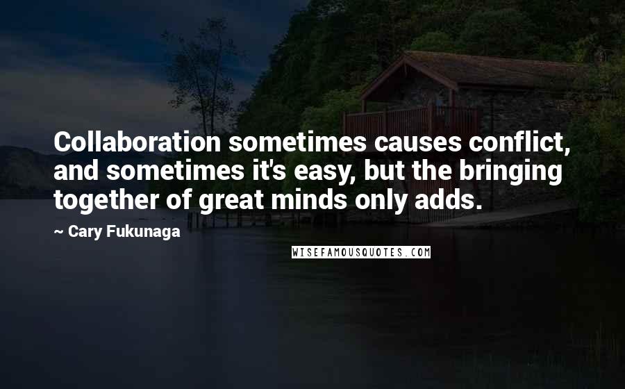 Cary Fukunaga Quotes: Collaboration sometimes causes conflict, and sometimes it's easy, but the bringing together of great minds only adds.