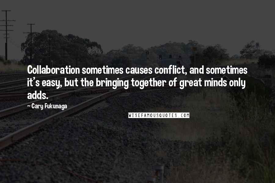 Cary Fukunaga Quotes: Collaboration sometimes causes conflict, and sometimes it's easy, but the bringing together of great minds only adds.