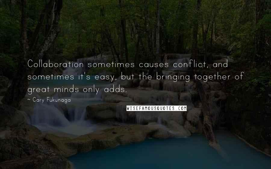 Cary Fukunaga Quotes: Collaboration sometimes causes conflict, and sometimes it's easy, but the bringing together of great minds only adds.