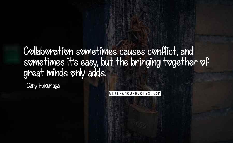Cary Fukunaga Quotes: Collaboration sometimes causes conflict, and sometimes it's easy, but the bringing together of great minds only adds.