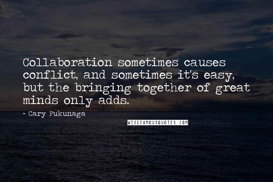 Cary Fukunaga Quotes: Collaboration sometimes causes conflict, and sometimes it's easy, but the bringing together of great minds only adds.