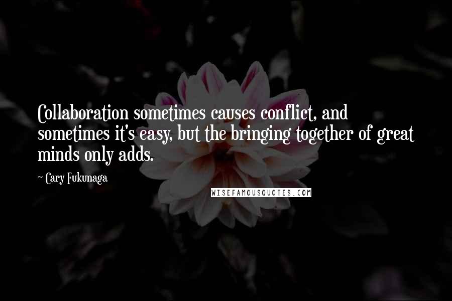 Cary Fukunaga Quotes: Collaboration sometimes causes conflict, and sometimes it's easy, but the bringing together of great minds only adds.