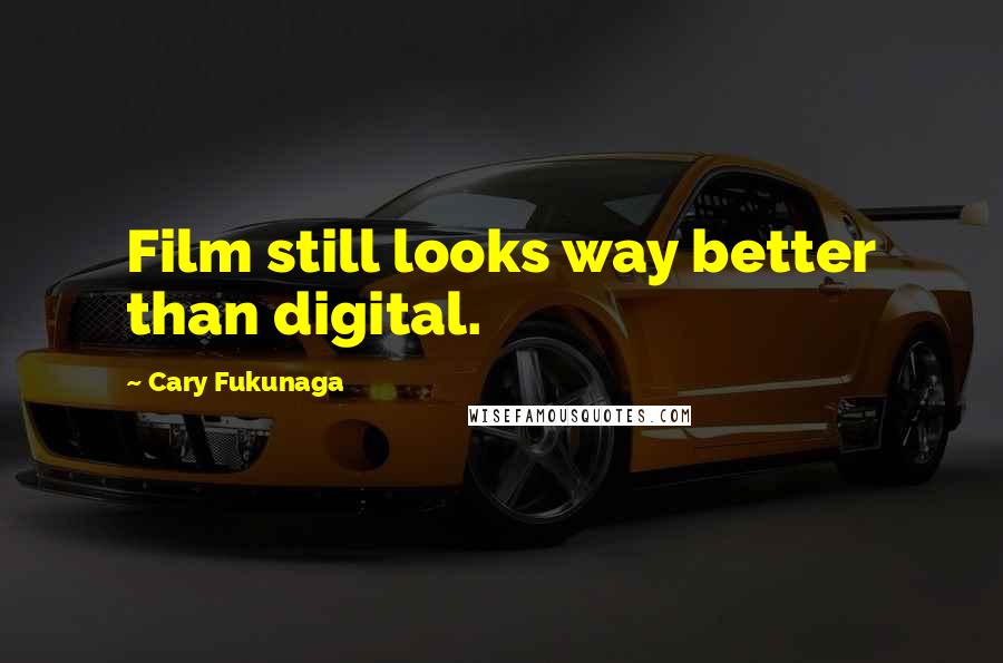 Cary Fukunaga Quotes: Film still looks way better than digital.