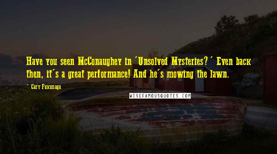 Cary Fukunaga Quotes: Have you seen McConaughey in 'Unsolved Mysteries?' Even back then, it's a great performance! And he's mowing the lawn.