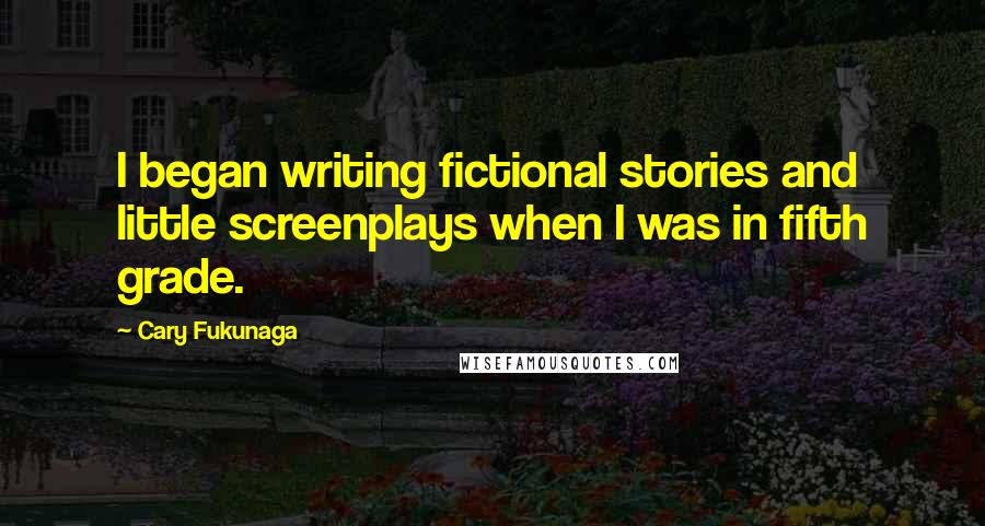 Cary Fukunaga Quotes: I began writing fictional stories and little screenplays when I was in fifth grade.