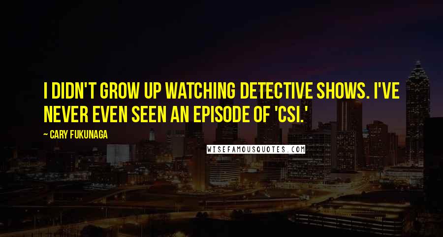 Cary Fukunaga Quotes: I didn't grow up watching detective shows. I've never even seen an episode of 'CSI.'