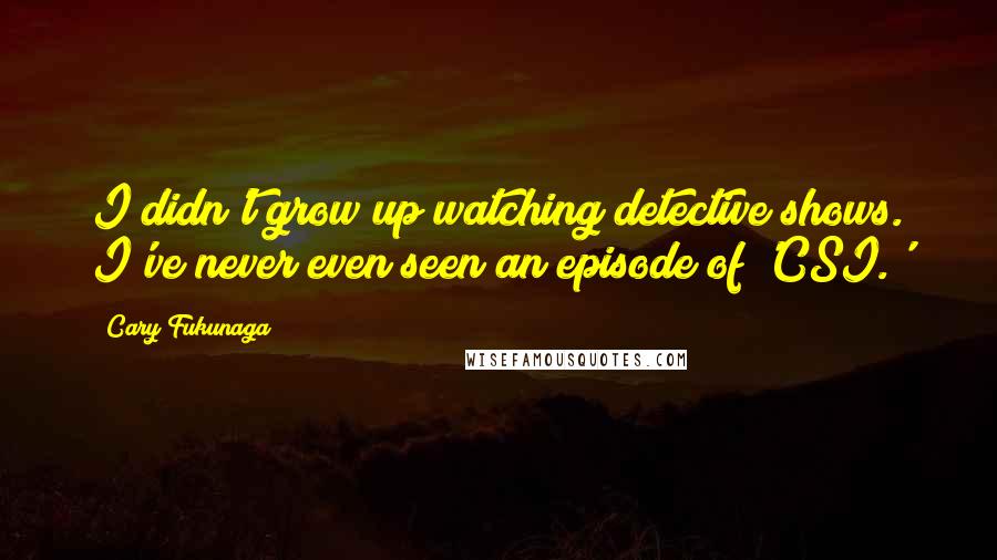 Cary Fukunaga Quotes: I didn't grow up watching detective shows. I've never even seen an episode of 'CSI.'