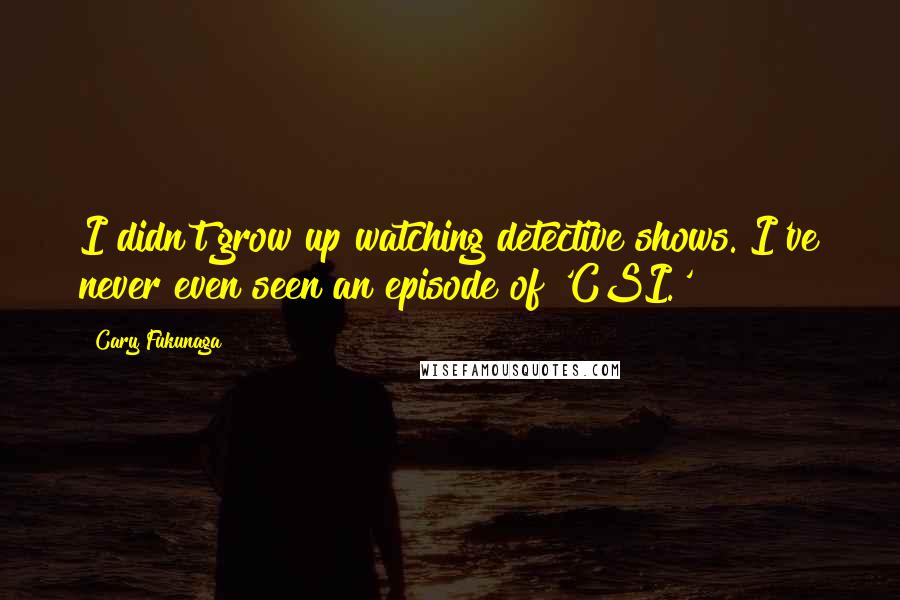 Cary Fukunaga Quotes: I didn't grow up watching detective shows. I've never even seen an episode of 'CSI.'