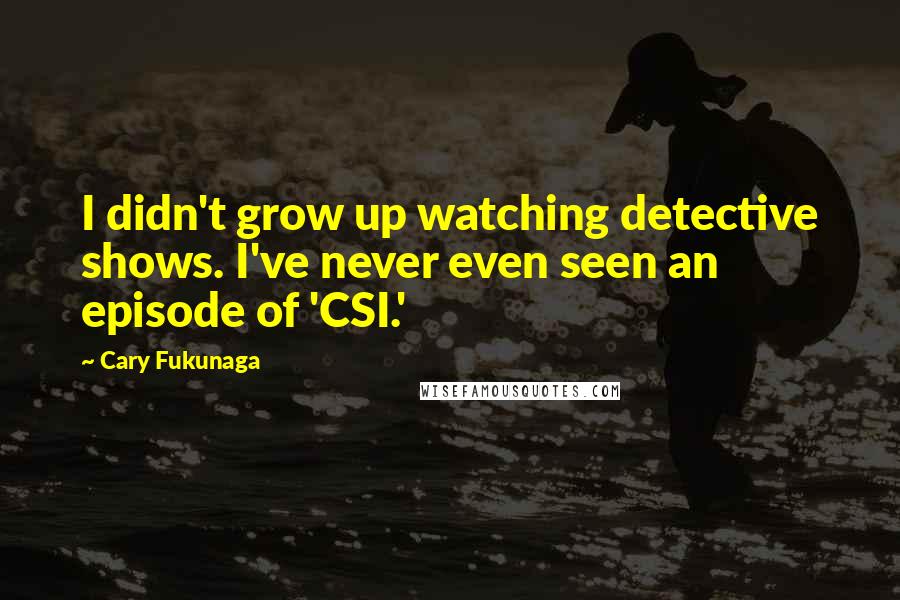 Cary Fukunaga Quotes: I didn't grow up watching detective shows. I've never even seen an episode of 'CSI.'