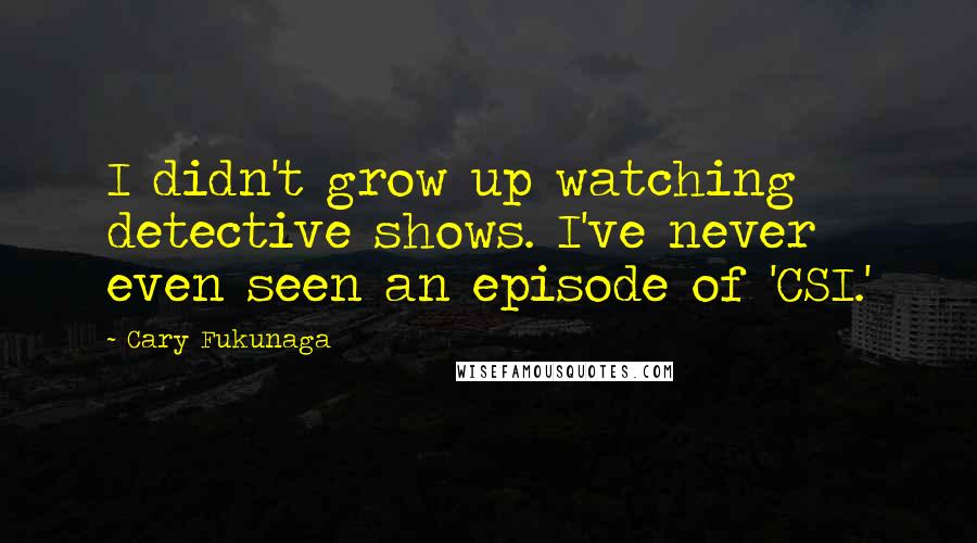 Cary Fukunaga Quotes: I didn't grow up watching detective shows. I've never even seen an episode of 'CSI.'