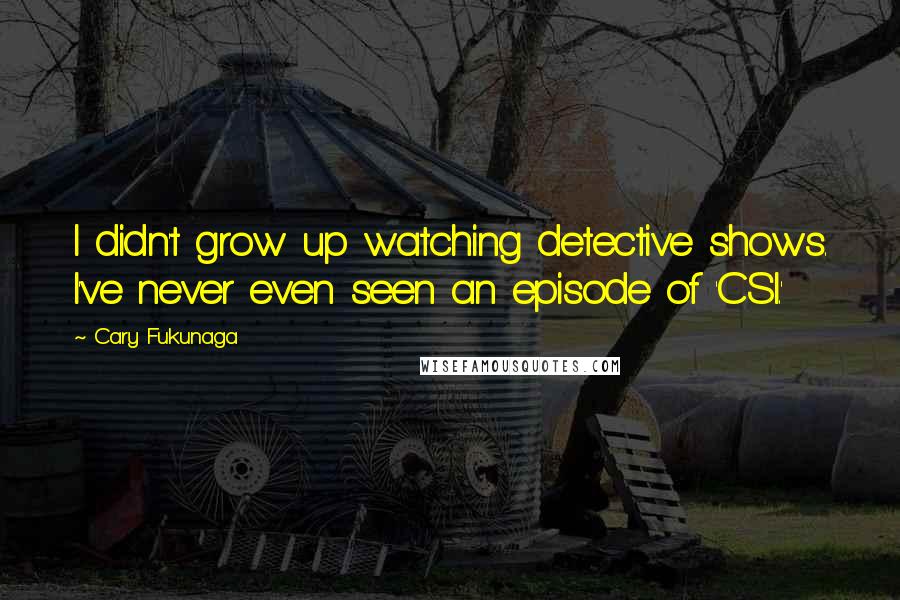 Cary Fukunaga Quotes: I didn't grow up watching detective shows. I've never even seen an episode of 'CSI.'