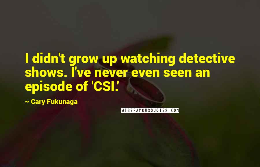 Cary Fukunaga Quotes: I didn't grow up watching detective shows. I've never even seen an episode of 'CSI.'