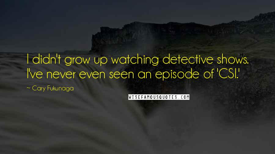 Cary Fukunaga Quotes: I didn't grow up watching detective shows. I've never even seen an episode of 'CSI.'