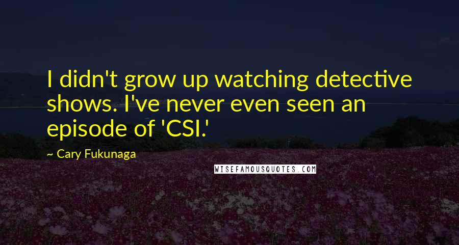 Cary Fukunaga Quotes: I didn't grow up watching detective shows. I've never even seen an episode of 'CSI.'