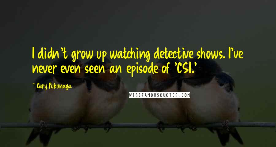 Cary Fukunaga Quotes: I didn't grow up watching detective shows. I've never even seen an episode of 'CSI.'