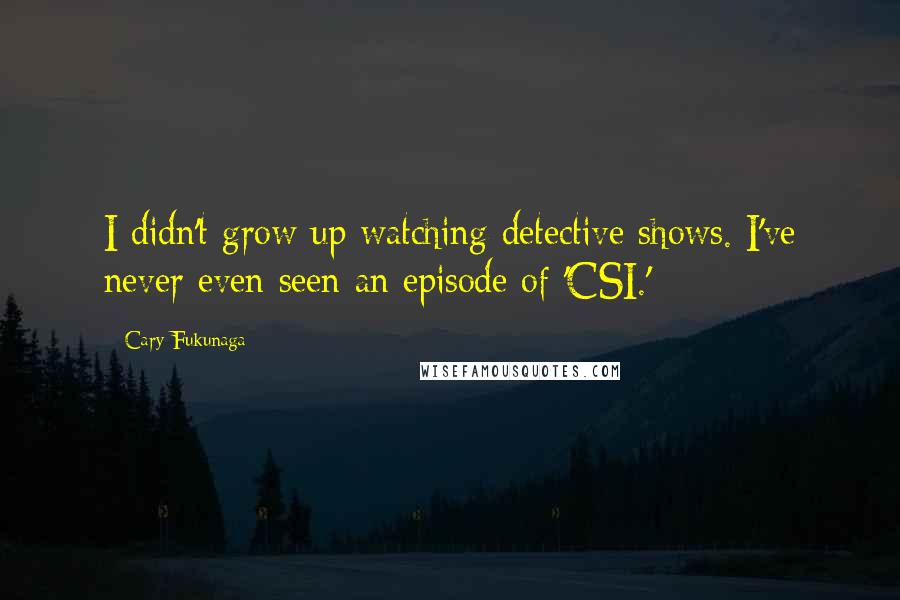 Cary Fukunaga Quotes: I didn't grow up watching detective shows. I've never even seen an episode of 'CSI.'