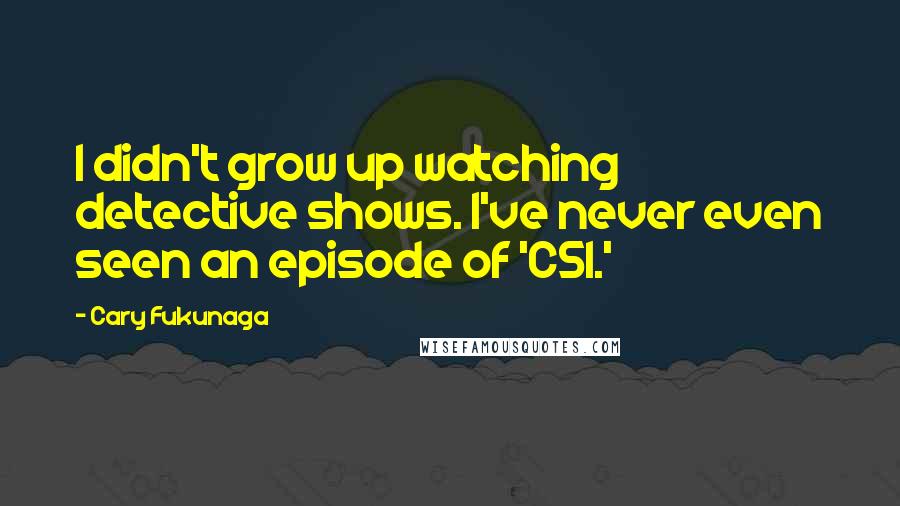 Cary Fukunaga Quotes: I didn't grow up watching detective shows. I've never even seen an episode of 'CSI.'