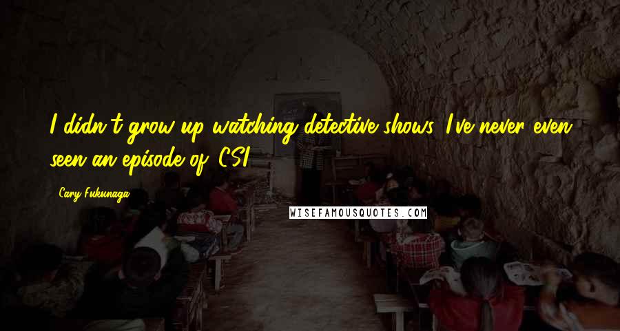 Cary Fukunaga Quotes: I didn't grow up watching detective shows. I've never even seen an episode of 'CSI.'