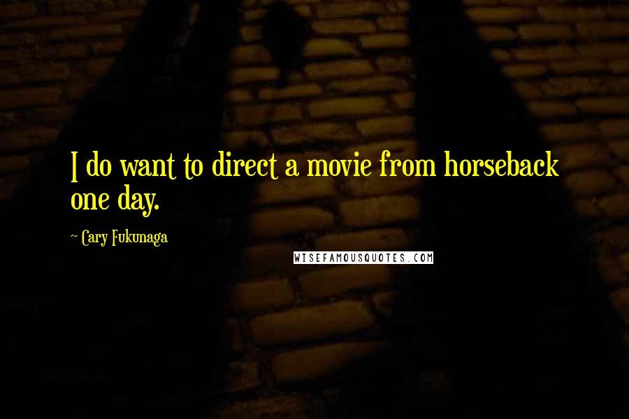 Cary Fukunaga Quotes: I do want to direct a movie from horseback one day.