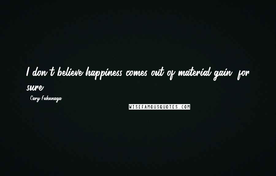 Cary Fukunaga Quotes: I don't believe happiness comes out of material gain, for sure.