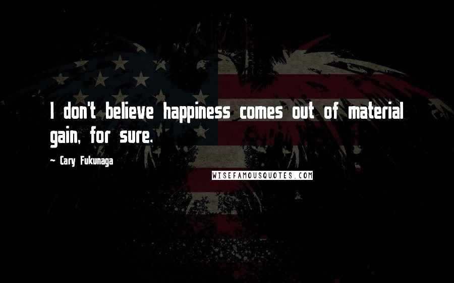 Cary Fukunaga Quotes: I don't believe happiness comes out of material gain, for sure.