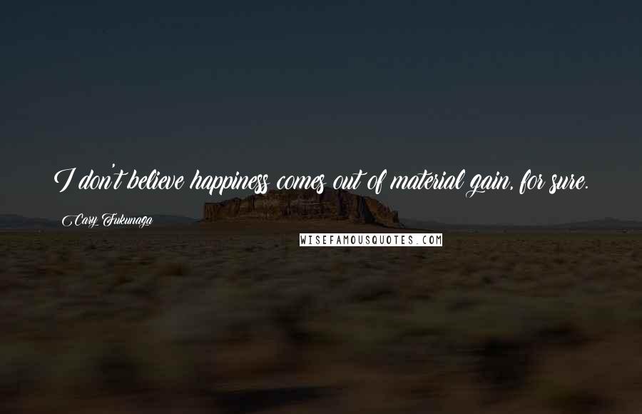 Cary Fukunaga Quotes: I don't believe happiness comes out of material gain, for sure.