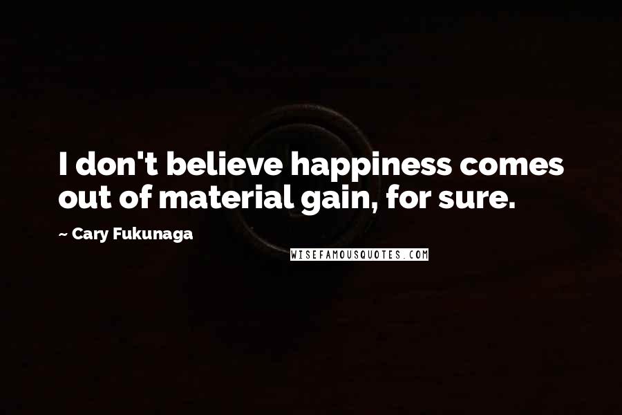 Cary Fukunaga Quotes: I don't believe happiness comes out of material gain, for sure.