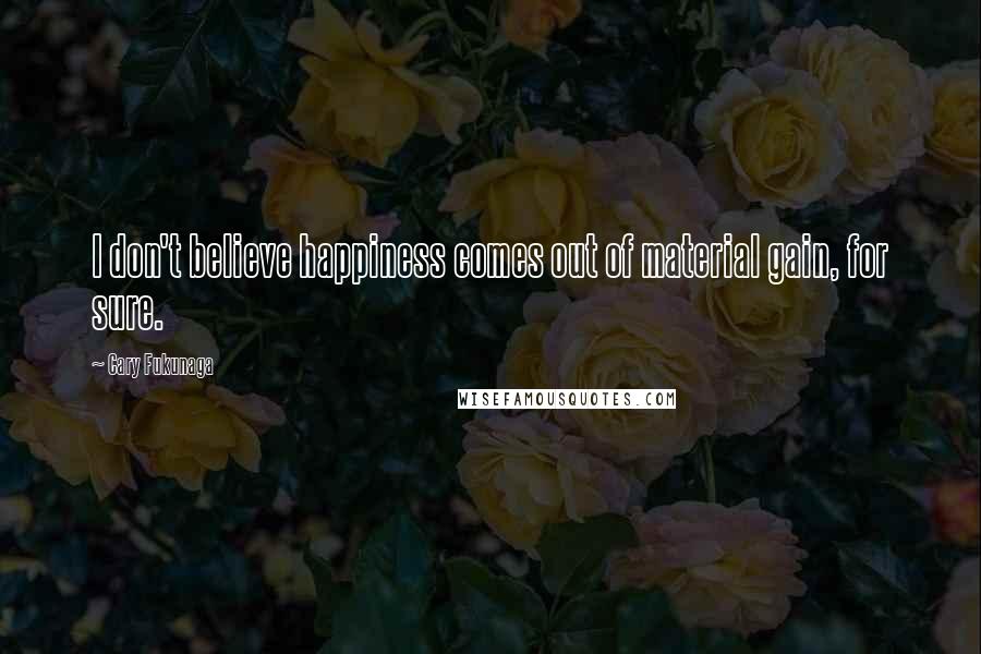 Cary Fukunaga Quotes: I don't believe happiness comes out of material gain, for sure.