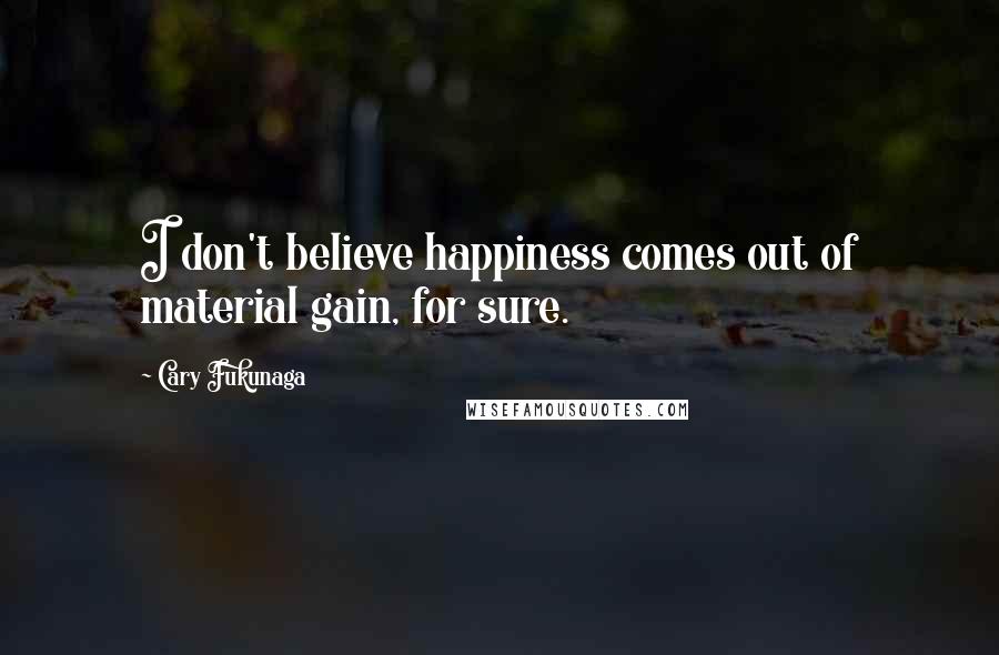 Cary Fukunaga Quotes: I don't believe happiness comes out of material gain, for sure.