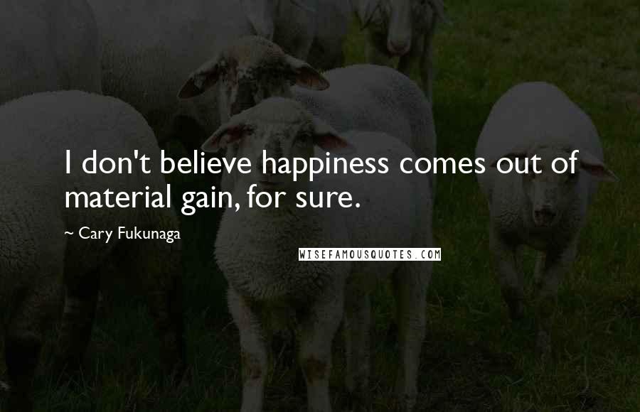 Cary Fukunaga Quotes: I don't believe happiness comes out of material gain, for sure.