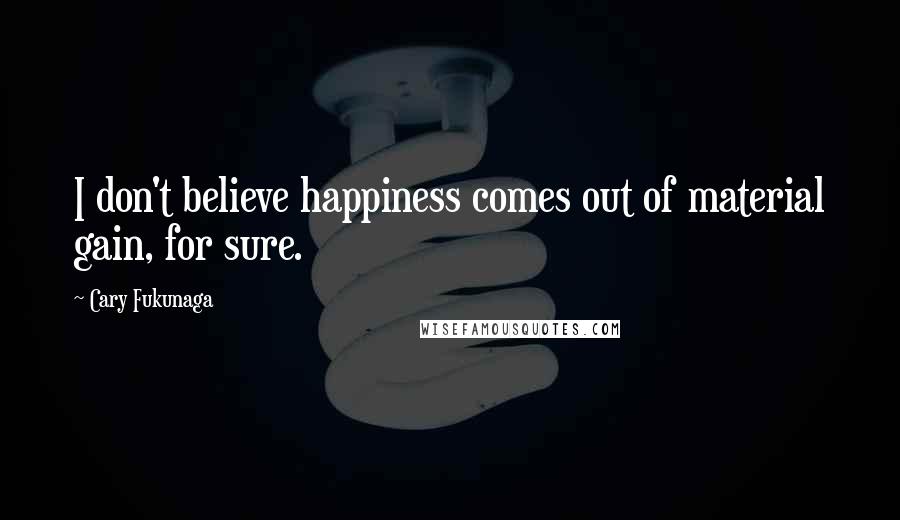 Cary Fukunaga Quotes: I don't believe happiness comes out of material gain, for sure.