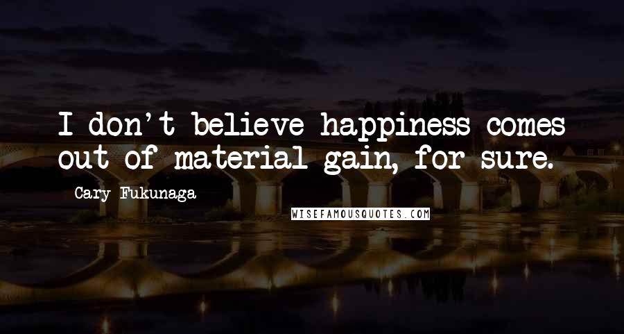 Cary Fukunaga Quotes: I don't believe happiness comes out of material gain, for sure.