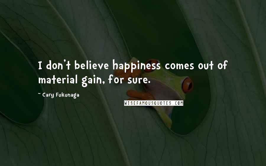 Cary Fukunaga Quotes: I don't believe happiness comes out of material gain, for sure.