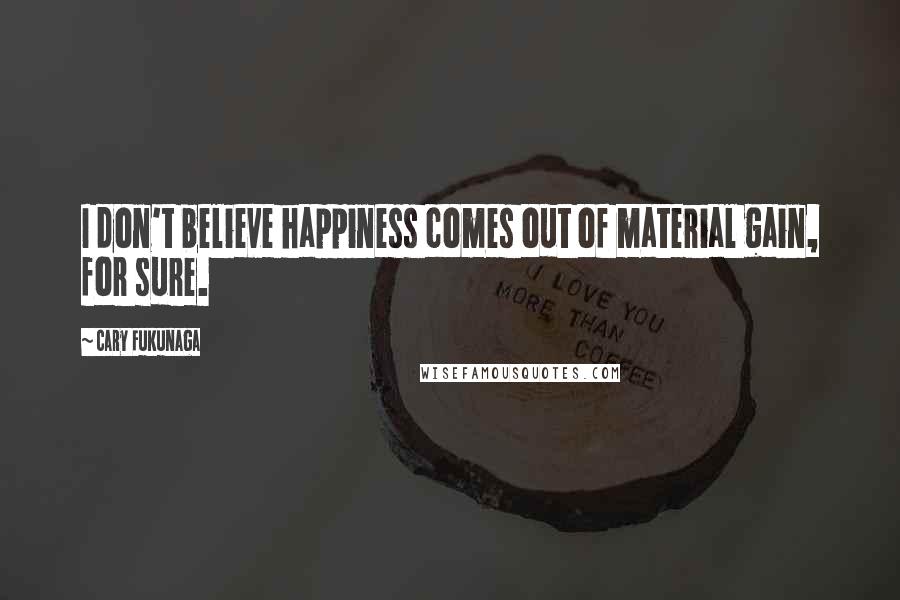 Cary Fukunaga Quotes: I don't believe happiness comes out of material gain, for sure.